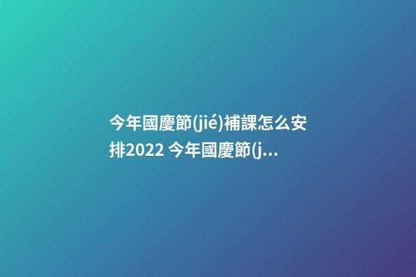 今年國慶節(jié)補課怎么安排2022 今年國慶節(jié)學(xué)生放幾天假